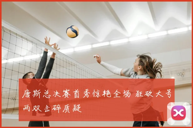 唐斯总决赛首秀惊艳全场 狂砍大号两双击碎质疑