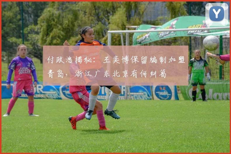 付政浩揭秘：王奕博保留编制加盟青岛，浙江广东北京有何纠葛