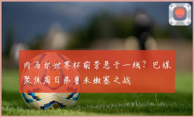 内马尔世界杯前景悬于一线？巴媒聚焦周日弗鲁米嫩塞之战
