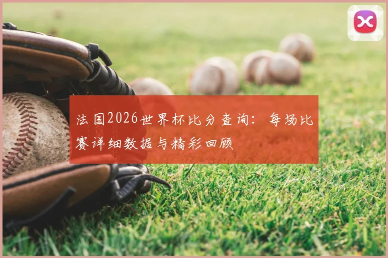 法国2026世界杯比分查询：每场比赛详细数据与精彩回顾