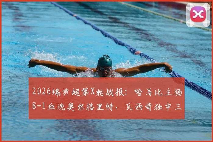 2026瑞典超第X轮战报：哈马比主场8-1血洗奥尔格里特，瓦西奇独中三元上演帽子戏法，附全场录像回放与积分榜分析