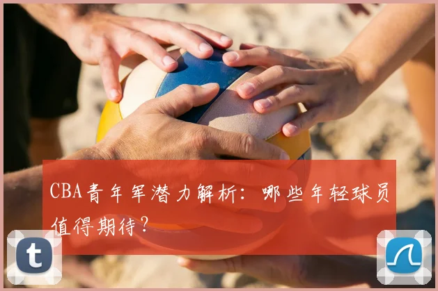 CBA青年军潜力解析：哪些年轻球员值得期待？