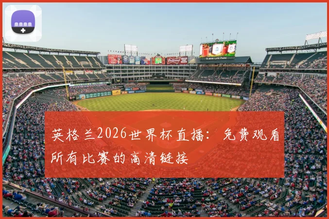 英格兰2026世界杯直播：免费观看所有比赛的高清链接