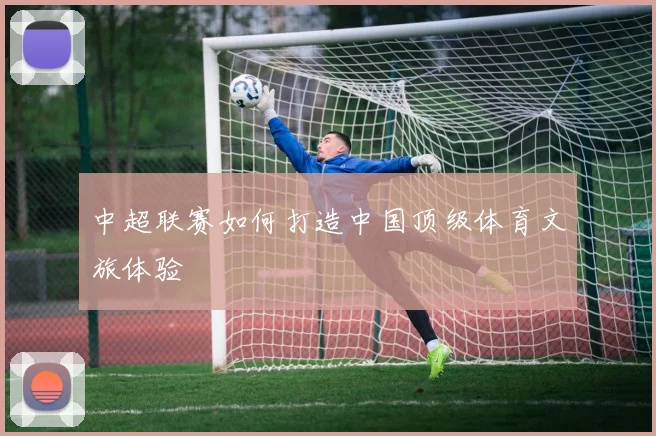 中超联赛如何打造中国顶级体育文旅体验