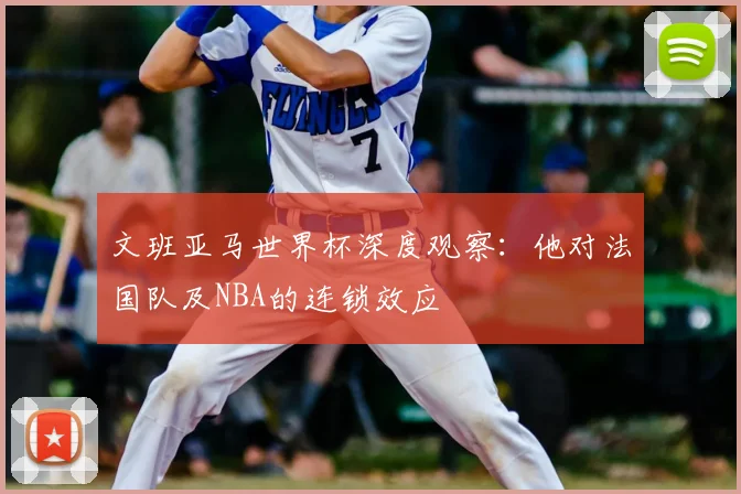 文班亚马世界杯深度观察：他对法国队及NBA的连锁效应