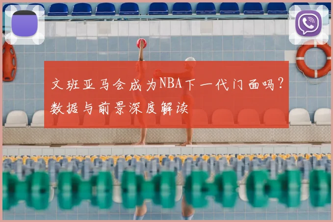 文班亚马会成为NBA下一代门面吗?数据与前景深度解读