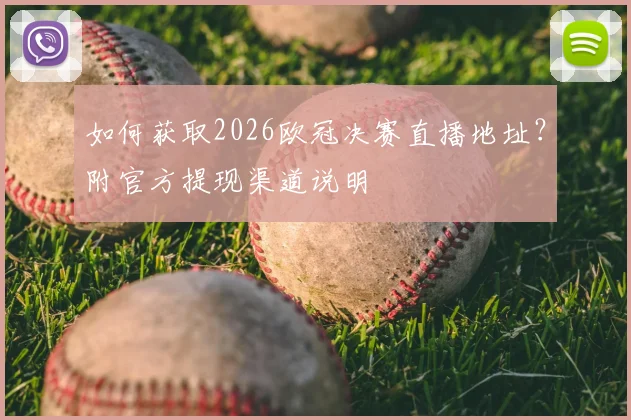 如何获取2026欧冠决赛直播地址？附官方提现渠道说明
