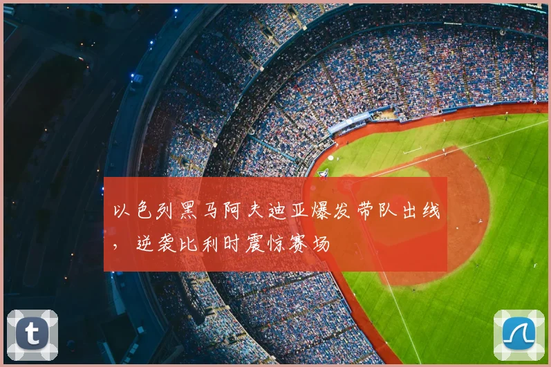 以色列黑马阿夫迪亚爆发带队出线，逆袭比利时震惊赛场