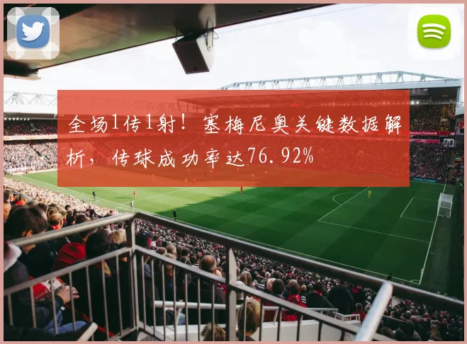全场1传1射！塞梅尼奥关键数据解析，传球成功率达76.92%