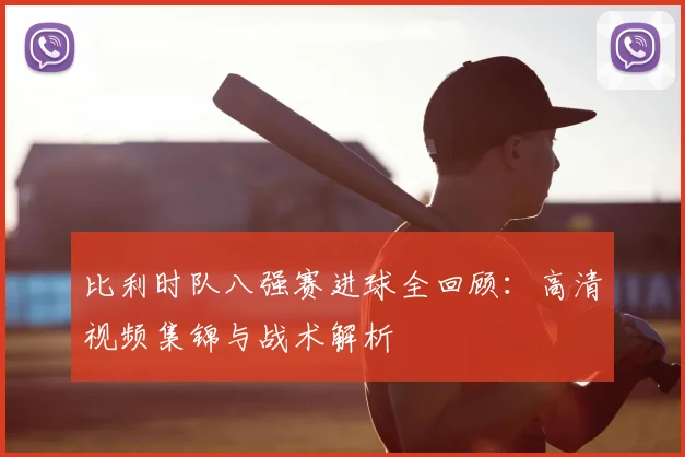 比利时队八强赛进球全回顾:高清视频集锦与战术解析