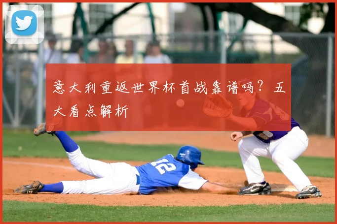 意大利重返世界杯首战靠谱吗？五大看点解析