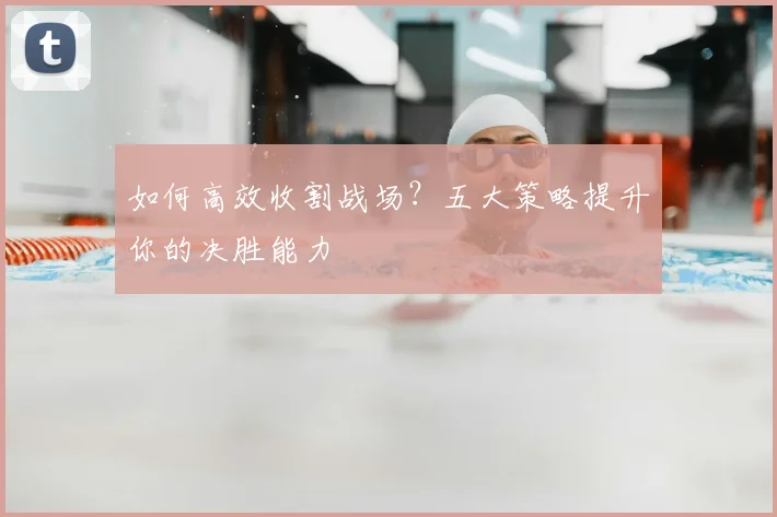 如何高效收割战场？五大策略提升你的决胜能力