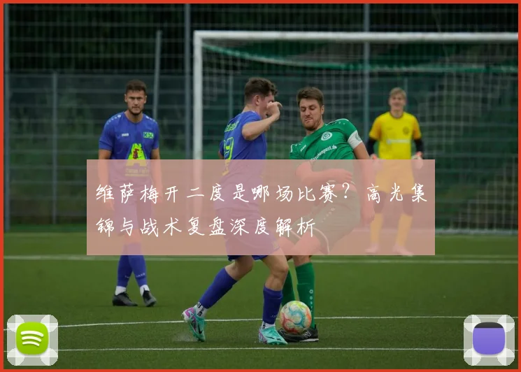 维萨梅开二度是哪场比赛?高光集锦与战术复盘深度解析