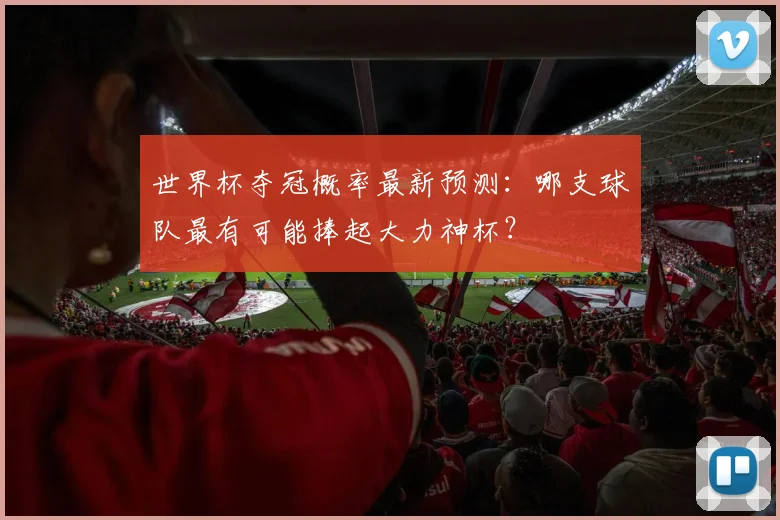 世界杯夺冠概率最新预测:哪支球队最有可能捧起大力神杯?