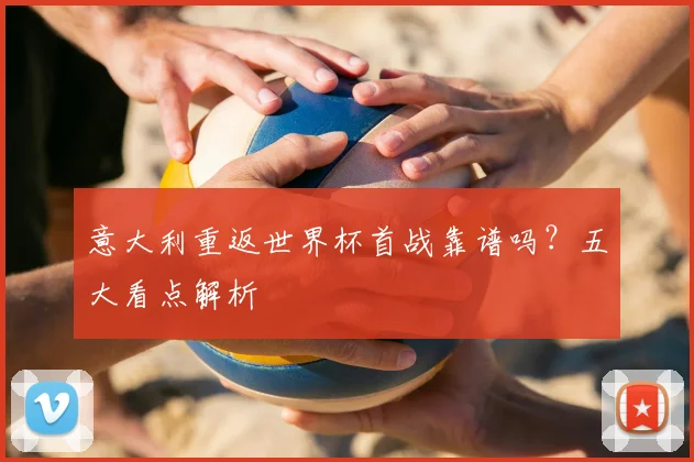 意大利重返世界杯首战靠谱吗？五大看点解析