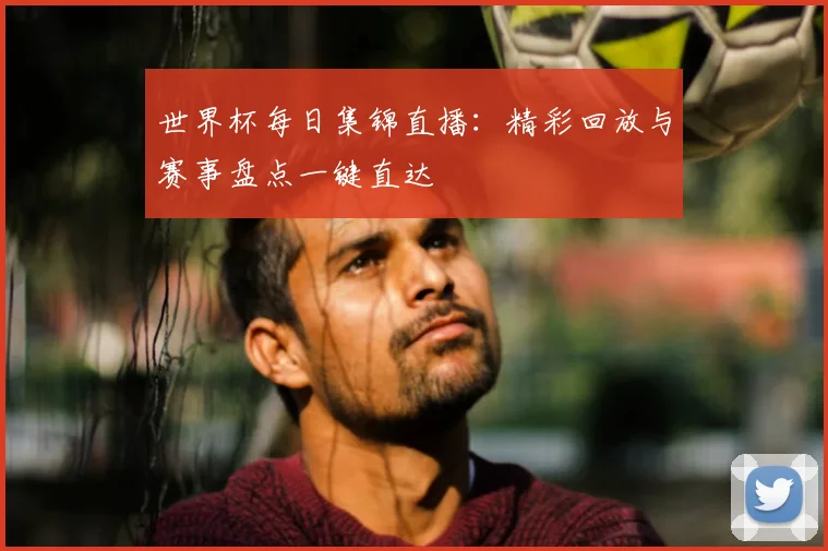 世界杯每日集锦直播：精彩回放与赛事盘点一键直达