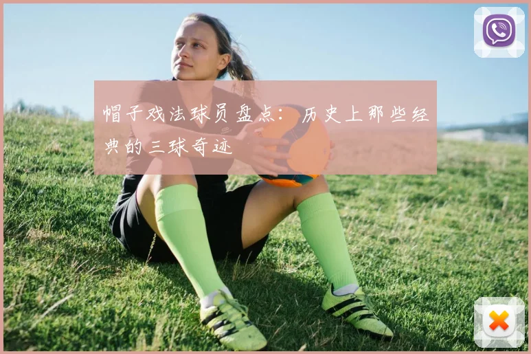 帽子戏法球员盘点：历史上那些经典的三球奇迹