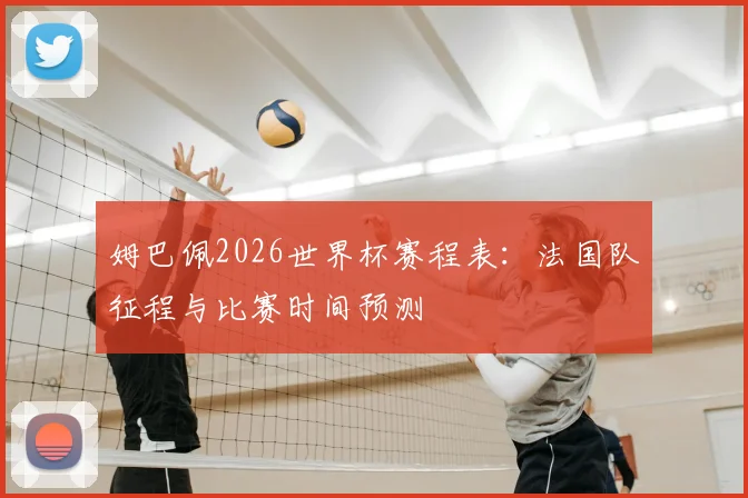 姆巴佩2026世界杯赛程表：法国队征程与比赛时间预测