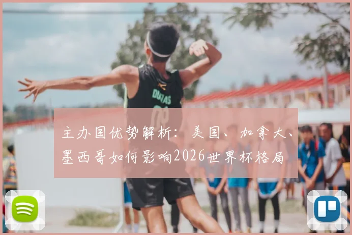 主办国优势解析：美国、加拿大、墨西哥如何影响2026世界杯格局