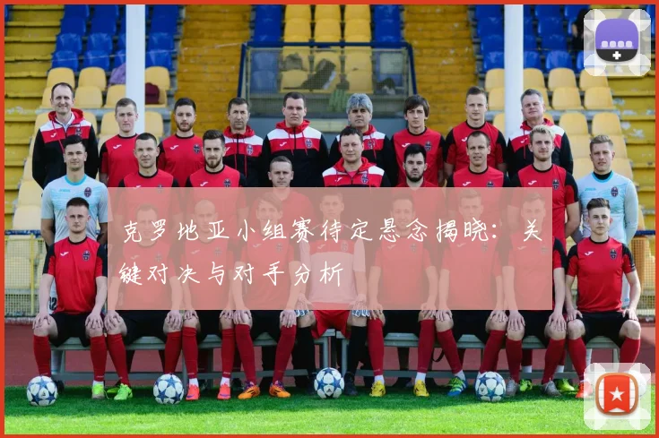 克罗地亚小组赛待定悬念揭晓:关键对决与对手分析