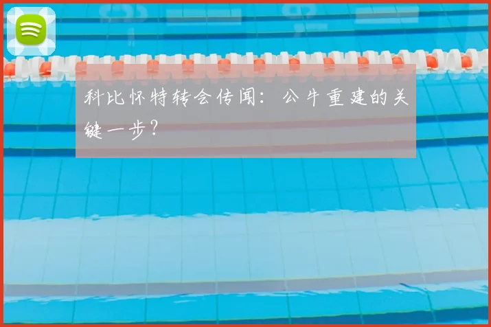 科比怀特转会传闻：公牛重建的关键一步？