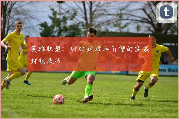英雄联盟：针对妖姬和盲僧的实战封锁技巧