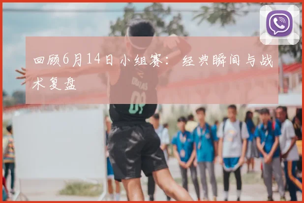 回顾6月14日小组赛：经典瞬间与战术复盘