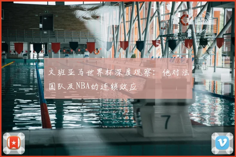 文班亚马世界杯深度观察：他对法国队及NBA的连锁效应