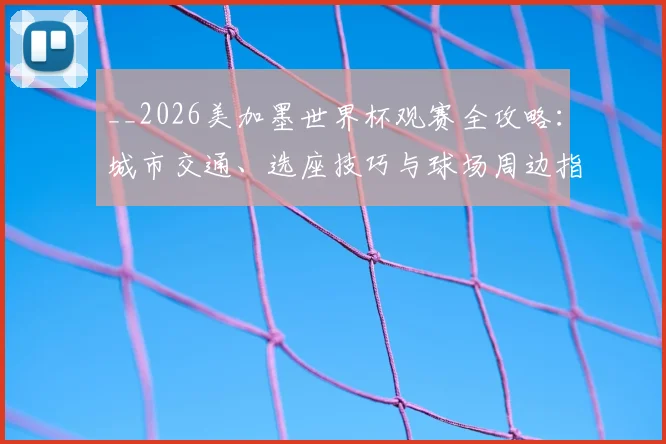 __2026美加墨世界杯观赛全攻略:城市交通、选座技巧与球场周边指南__