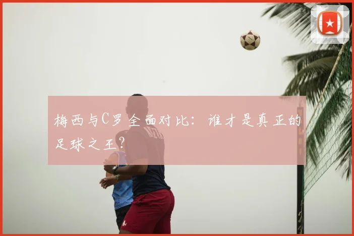 梅西与C罗全面对比：谁才是真正的足球之王？