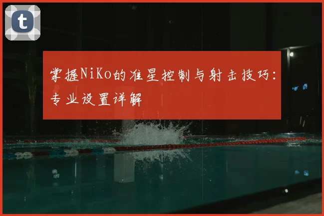 掌握NiKo的准星控制与射击技巧：专业设置详解