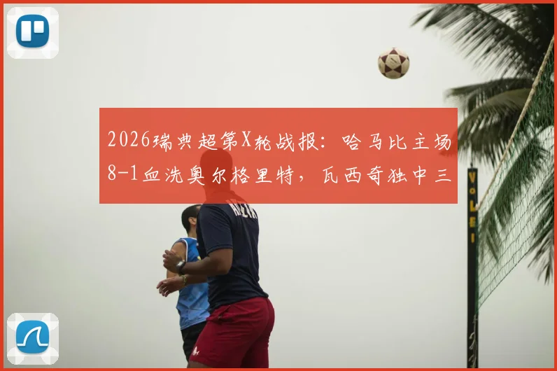 2026瑞典超第X轮战报:哈马比主场8-1血洗奥尔格里特,瓦西奇独中三元上演帽子戏法,附全场录像回放与积分榜分析