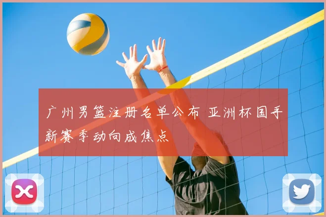 广州男篮注册名单公布 亚洲杯国手新赛季动向成焦点