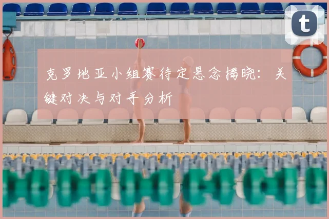 克罗地亚小组赛待定悬念揭晓:关键对决与对手分析