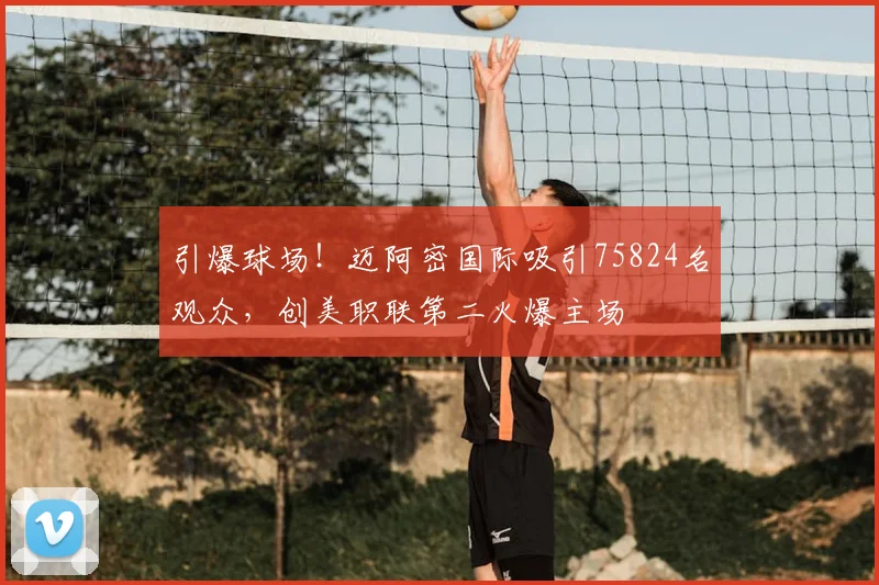 引爆球场！迈阿密国际吸引75824名观众，创美职联第二火爆主场