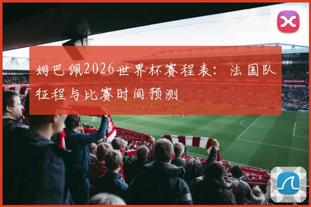 姆巴佩2026世界杯赛程表：法国队征程与比赛时间预测