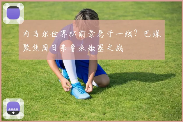 内马尔世界杯前景悬于一线?巴媒聚焦周日弗鲁米嫩塞之战