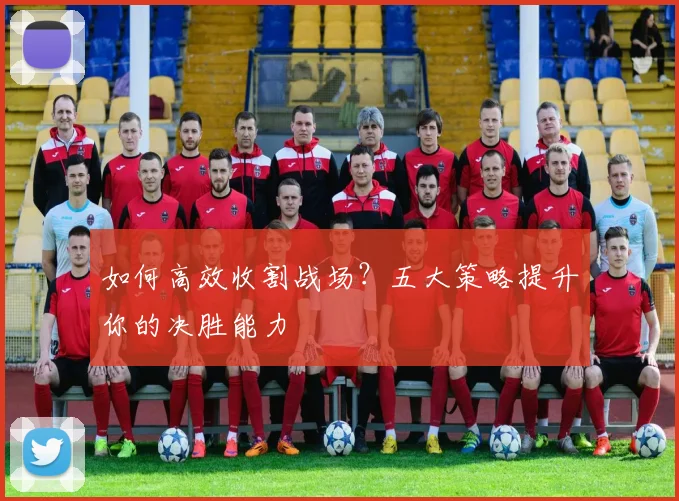 如何高效收割战场？五大策略提升你的决胜能力