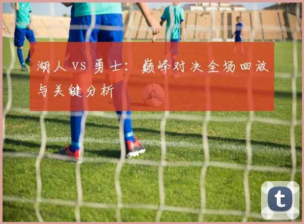 湖人 vs 勇士：巅峰对决全场回放与关键分析