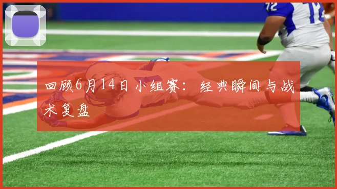 回顾6月14日小组赛：经典瞬间与战术复盘