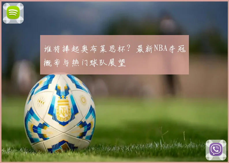 谁将捧起奥布莱恩杯？最新NBA夺冠概率与热门球队展望