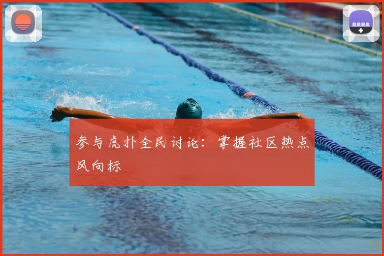 参与虎扑全民讨论:掌握社区热点风向标