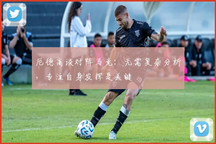 厄德高谈对阵马竞：无需复杂分析，专注自身发挥是关键