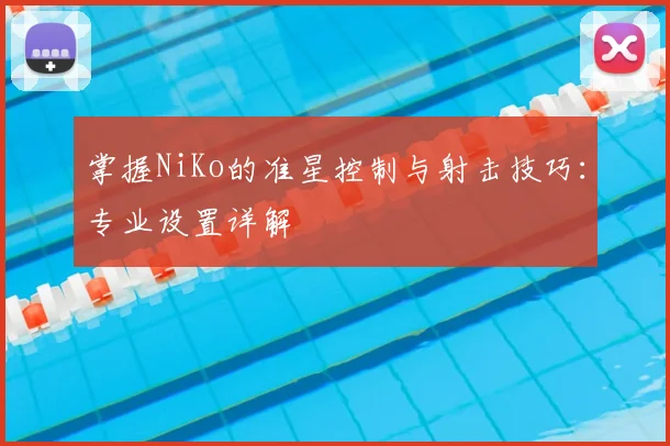 掌握NiKo的准星控制与射击技巧：专业设置详解